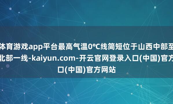 体育游戏app平台最高气温0℃线简短位于山西中部至河北北部一线-kaiyun.com-开云官网登录入口(中国)官方网站