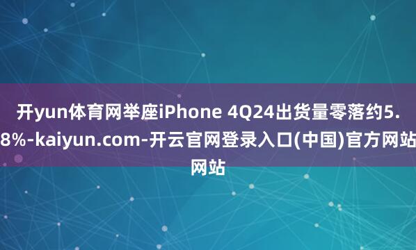 开yun体育网举座iPhone 4Q24出货量零落约5.8%-kaiyun.com-开云官网登录入口(中国)官方网站