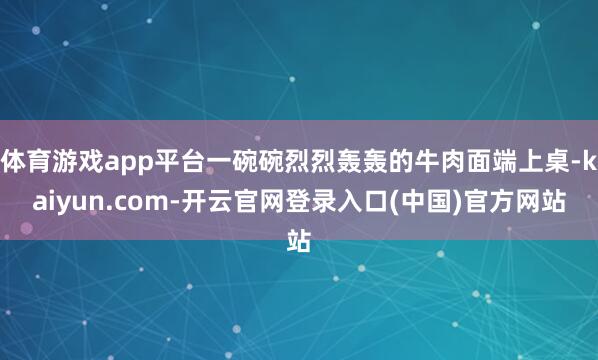 体育游戏app平台一碗碗烈烈轰轰的牛肉面端上桌-kaiyun.com-开云官网登录入口(中国)官方网站