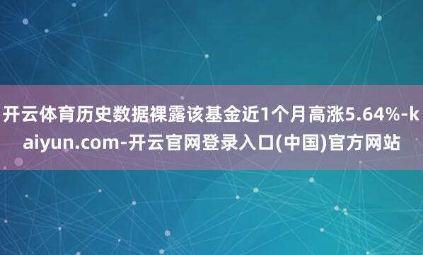 开云体育历史数据裸露该基金近1个月高涨5.64%-kaiyun.com-开云官网登录入口(中国)官方网站