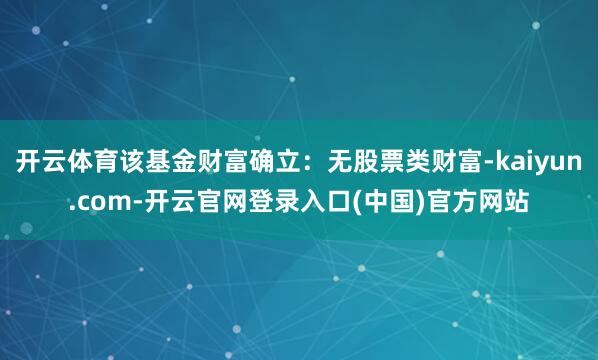开云体育该基金财富确立：无股票类财富-kaiyun.com-开云官网登录入口(中国)官方网站