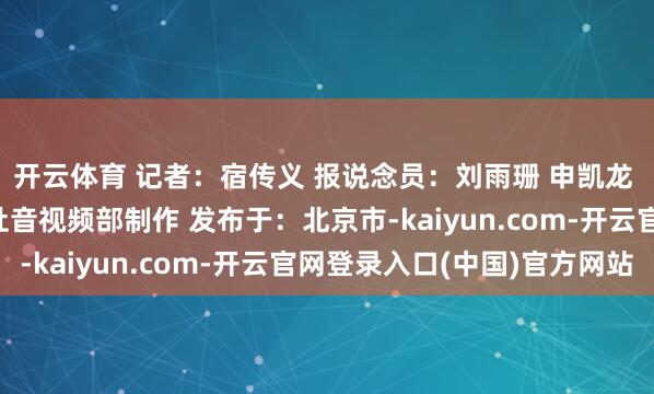 开云体育 记者：宿传义 报说念员：刘雨珊 申凯龙 郭玉顺 董柱岑 新华社音视频部制作 发布于：北京市-kaiyun.com-开云官网登录入口(中国)官方网站