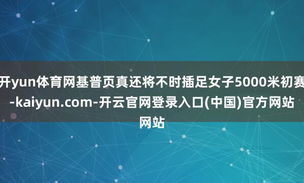 开yun体育网基普页真还将不时插足女子5000米初赛-kaiyun.com-开云官网登录入口(中国)官方网站