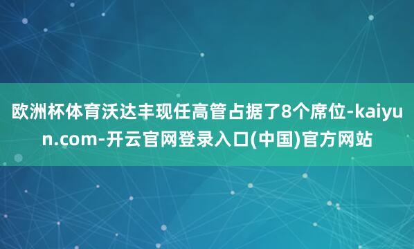 欧洲杯体育沃达丰现任高管占据了8个席位-kaiyun.com-开云官网登录入口(中国)官方网站