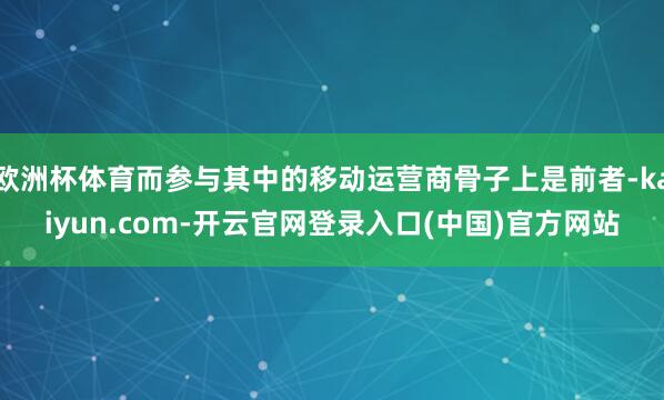 欧洲杯体育而参与其中的移动运营商骨子上是前者-kaiyun.com-开云官网登录入口(中国)官方网站