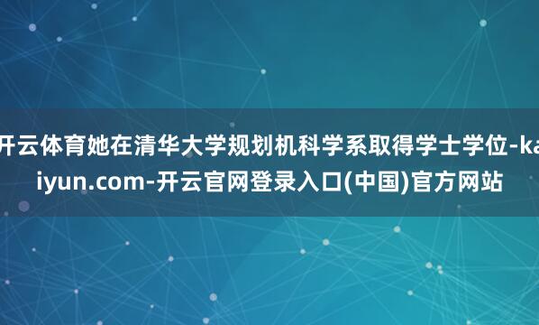 开云体育她在清华大学规划机科学系取得学士学位-kaiyun.com-开云官网登录入口(中国)官方网站