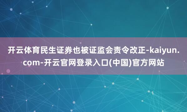 开云体育民生证券也被证监会责令改正-kaiyun.com-开云官网登录入口(中国)官方网站