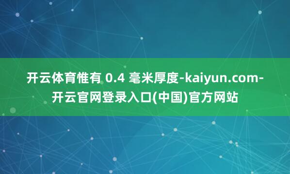 开云体育惟有 0.4 毫米厚度-kaiyun.com-开云官网登录入口(中国)官方网站
