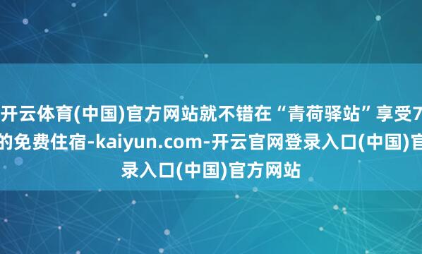 开云体育(中国)官方网站就不错在“青荷驿站”享受7天以内的免费住宿-kaiyun.com-开云官网登录入口(中国)官方网站