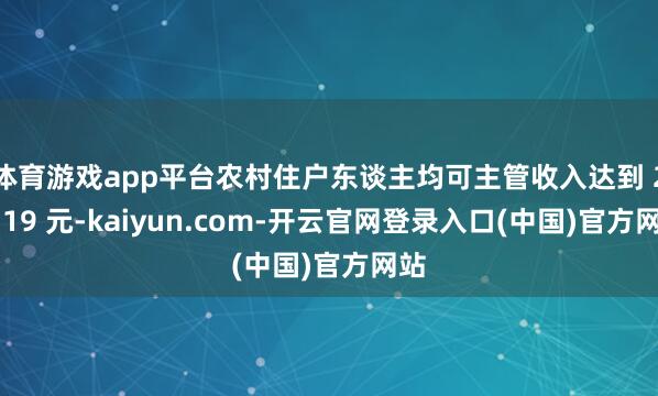 体育游戏app平台农村住户东谈主均可主管收入达到 23119 元-kaiyun.com-开云官网登录入口(中国)官方网站