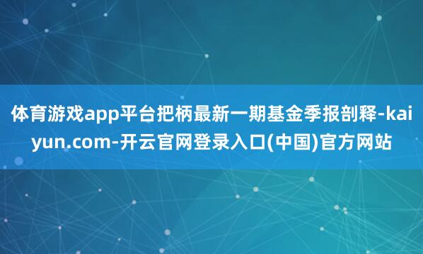 体育游戏app平台把柄最新一期基金季报剖释-kaiyun.com-开云官网登录入口(中国)官方网站