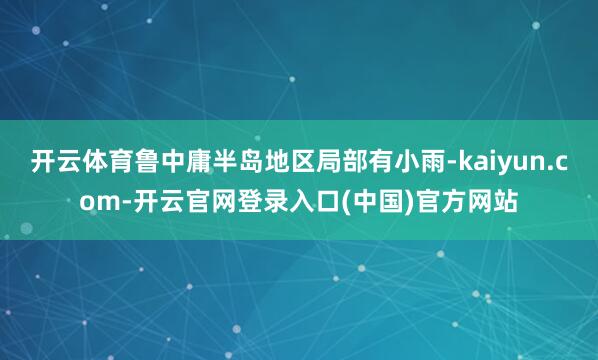 开云体育鲁中庸半岛地区局部有小雨-kaiyun.com-开云官网登录入口(中国)官方网站