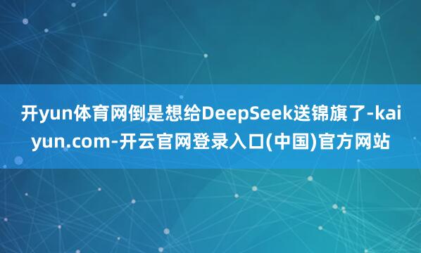 开yun体育网倒是想给DeepSeek送锦旗了-kaiyun.com-开云官网登录入口(中国)官方网站