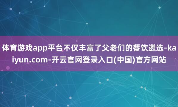 体育游戏app平台不仅丰富了父老们的餐饮遴选-kaiyun.com-开云官网登录入口(中国)官方网站
