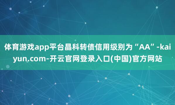 体育游戏app平台晶科转债信用级别为“AA”-kaiyun.com-开云官网登录入口(中国)官方网站