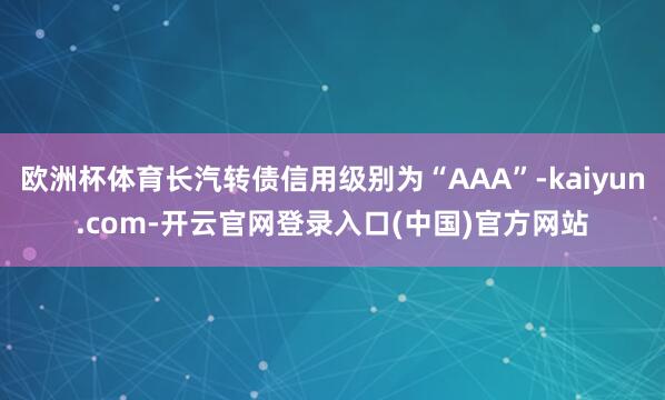 欧洲杯体育长汽转债信用级别为“AAA”-kaiyun.com-开云官网登录入口(中国)官方网站