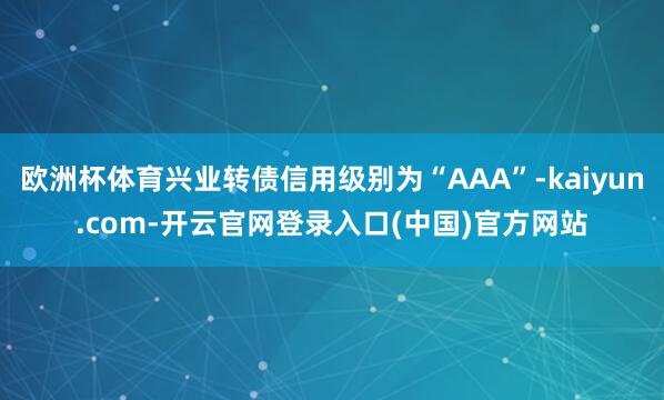 欧洲杯体育兴业转债信用级别为“AAA”-kaiyun.com-开云官网登录入口(中国)官方网站