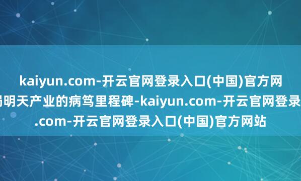 kaiyun.com-开云官网登录入口(中国)官方网站是无锡高新区布局明天产业的病笃里程碑-kaiyun.com-开云官网登录入口(中国)官方网站