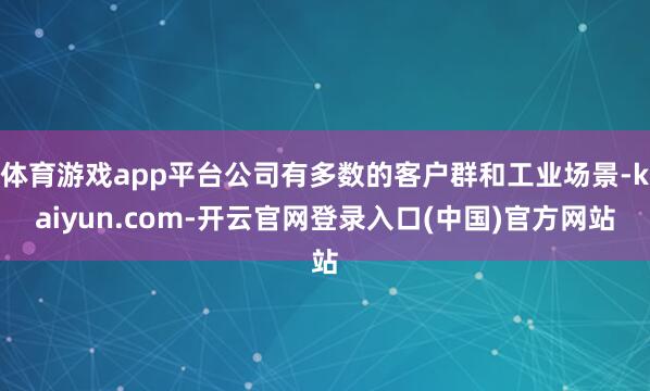 体育游戏app平台公司有多数的客户群和工业场景-kaiyun.com-开云官网登录入口(中国)官方网站