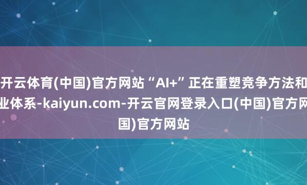 开云体育(中国)官方网站“AI+”正在重塑竞争方法和产业体系-kaiyun.com-开云官网登录入口(中国)官方网站