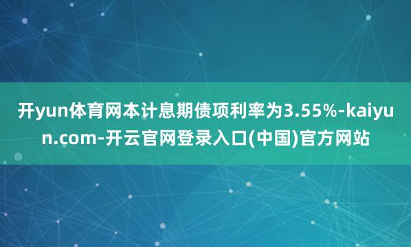 开yun体育网本计息期债项利率为3.55%-kaiyun.com-开云官网登录入口(中国)官方网站