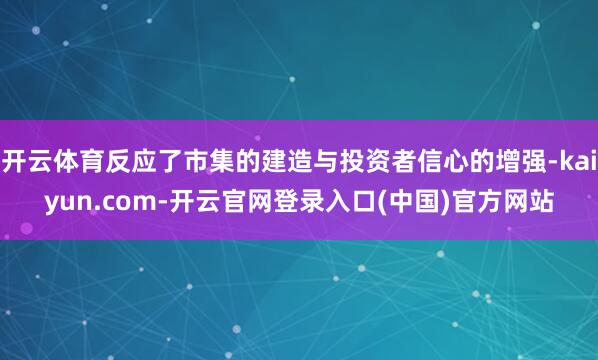 开云体育反应了市集的建造与投资者信心的增强-kaiyun.com-开云官网登录入口(中国)官方网站