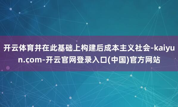 开云体育并在此基础上构建后成本主义社会-kaiyun.com-开云官网登录入口(中国)官方网站