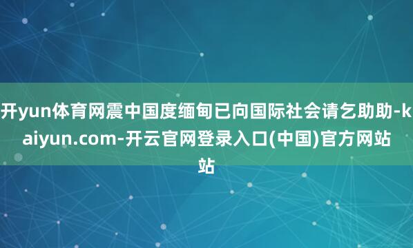 开yun体育网震中国度缅甸已向国际社会请乞助助-kaiyun.com-开云官网登录入口(中国)官方网站