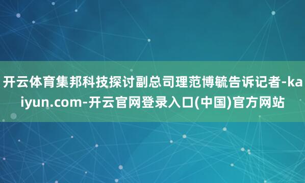 开云体育　　集邦科技探讨副总司理范博毓告诉记者-kaiyun.com-开云官网登录入口(中国)官方网站