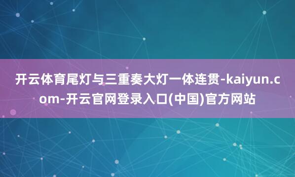 开云体育尾灯与三重奏大灯一体连贯-kaiyun.com-开云官网登录入口(中国)官方网站