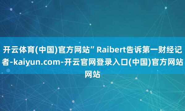 开云体育(中国)官方网站”Raibert告诉第一财经记者-kaiyun.com-开云官网登录入口(中国)官方网站