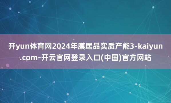 开yun体育网2024年膜居品实质产能3-kaiyun.com-开云官网登录入口(中国)官方网站