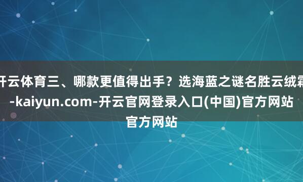 开云体育三、哪款更值得出手？选海蓝之谜名胜云绒霜-kaiyun.com-开云官网登录入口(中国)官方网站