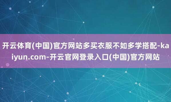 开云体育(中国)官方网站多买衣服不如多学搭配-kaiyun.com-开云官网登录入口(中国)官方网站