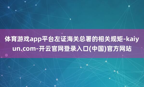 体育游戏app平台左证海关总署的相关规矩-kaiyun.com-开云官网登录入口(中国)官方网站