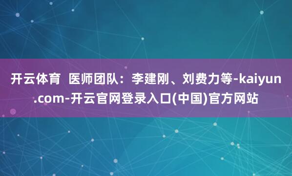 开云体育  医师团队：李建刚、刘费力等-kaiyun.com-开云官网登录入口(中国)官方网站