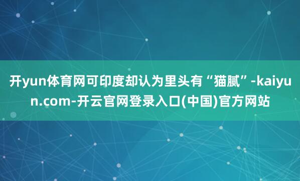 开yun体育网可印度却认为里头有“猫腻”-kaiyun.com-开云官网登录入口(中国)官方网站