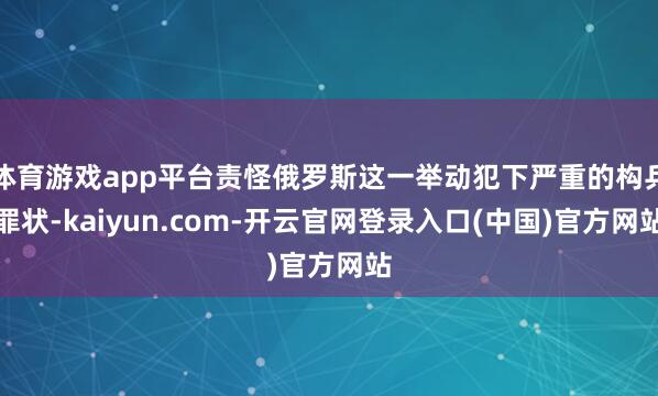 体育游戏app平台责怪俄罗斯这一举动犯下严重的构兵罪状-kaiyun.com-开云官网登录入口(中国)官方网站