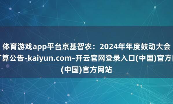 体育游戏app平台京基智农：2024年年度鼓动大会有打算公告-kaiyun.com-开云官网登录入口(中国)官方网站