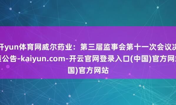 开yun体育网威尔药业：第三届监事会第十一次会议决策公告-kaiyun.com-开云官网登录入口(中国)官方网站