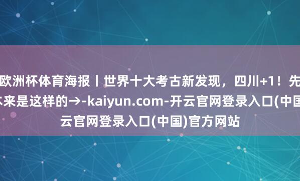 欧洲杯体育海报丨世界十大考古新发现,四川+1!先人的一天本来是这样的→-kaiyun.com-开云官网登录入口(中国)官方网站