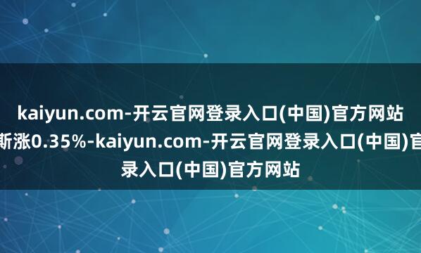 kaiyun.com-开云官网登录入口(中国)官方网站说念琼斯涨0.35%-kaiyun.com-开云官网登录入口(中国)官方网站