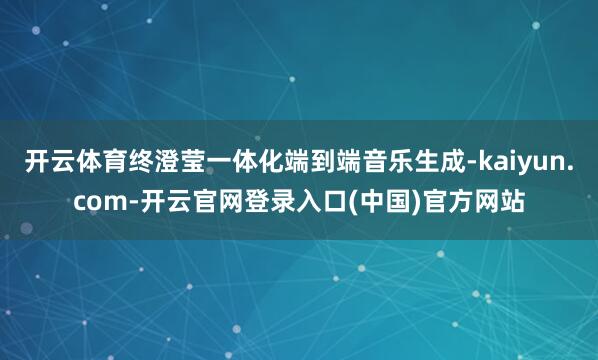 开云体育终澄莹一体化端到端音乐生成-kaiyun.com-开云官网登录入口(中国)官方网站