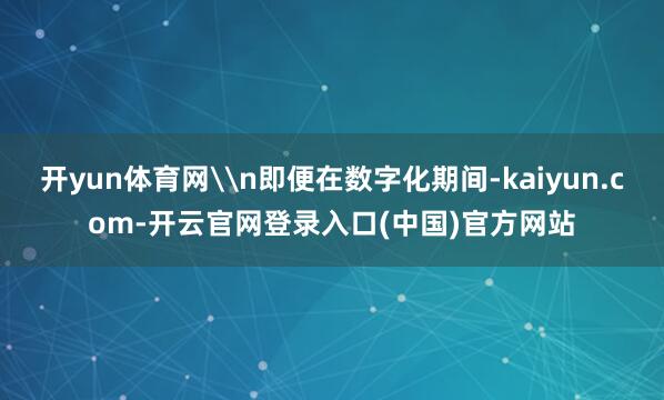 开yun体育网\n即便在数字化期间-kaiyun.com-开云官网登录入口(中国)官方网站