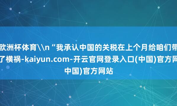 欧洲杯体育\n“我承认中国的关税在上个月给咱们带来了横祸-kaiyun.com-开云官网登录入口(中国)官方网站
