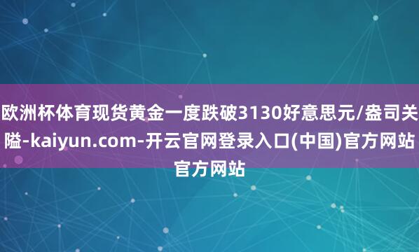 欧洲杯体育现货黄金一度跌破3130好意思元/盎司关隘-kaiyun.com-开云官网登录入口(中国)官方网站
