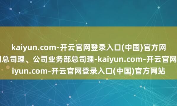 kaiyun.com-开云官网登录入口(中国)官方网站上海银行同行金融部副总司理、公司业务部总司理-kaiyun.com-开云官网登录入口(中国)官方网站