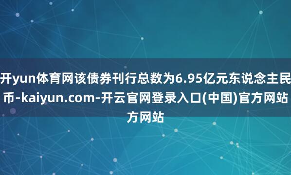 开yun体育网该债券刊行总数为6.95亿元东说念主民币-kaiyun.com-开云官网登录入口(中国)官方网站