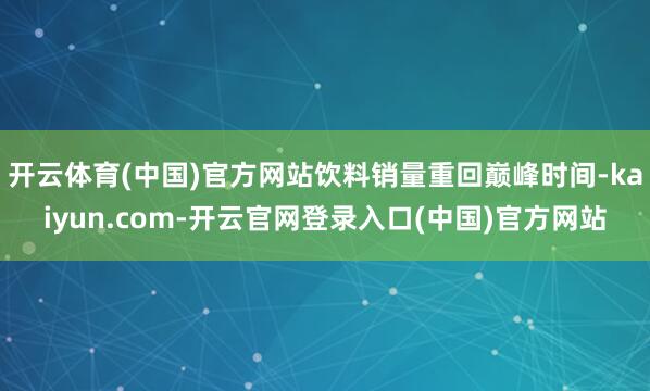 开云体育(中国)官方网站饮料销量重回巅峰时间-kaiyun.com-开云官网登录入口(中国)官方网站