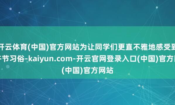 开云体育(中国)官方网站为让同学们更直不雅地感受到端午节习俗-kaiyun.com-开云官网登录入口(中国)官方网站